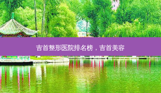 吉首整形医院排名榜,吉首美容-第1张图片-容颜讯 吉首整形医院排名榜,吉首美容-第1张图片-容颜讯