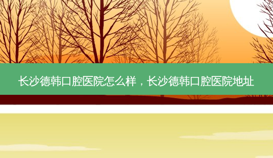 长沙德韩口腔医院怎么样,长沙德韩口腔医院地址-第1张图片-容颜讯 长沙德韩口腔医院怎么样,长沙德韩口腔医院地址-第1张图片-容颜讯