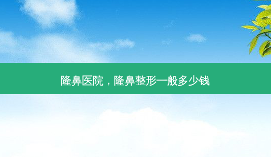 隆鼻医院,隆鼻整形一般多少钱-第1张图片-容颜讯 隆鼻医院,隆鼻整形一般多少钱-第1张图片-容颜讯