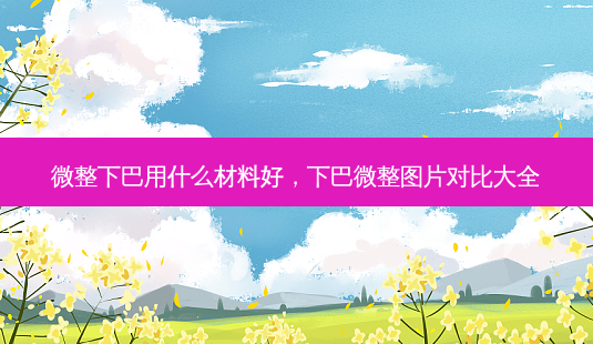 微整下巴用什么材料好，下巴微整图片对比大全-第1张图片-容颜讯