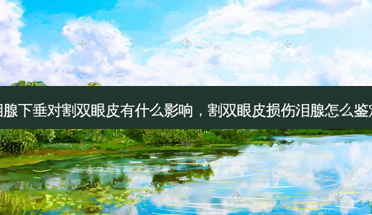 泪腺下垂对割双眼皮有什么影响，割双眼皮损伤泪腺怎么鉴定-第1张图片-容颜讯