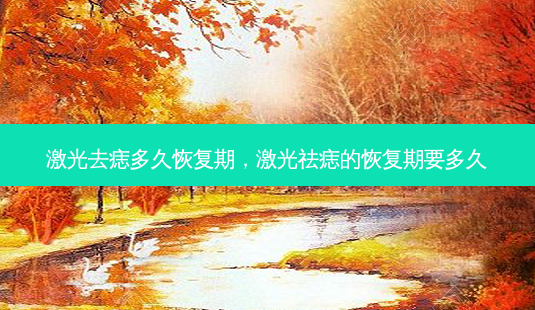 激光去痣多久恢复期，激光祛痣的恢复期要多久-第1张图片-容颜讯
