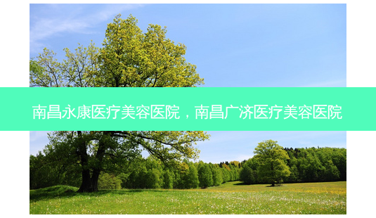 南昌永康医疗美容医院,南昌广济医疗美容医院-第1张图片-容颜讯 南昌永康医疗美容医院,南昌广济医疗美容医院-第1张图片-容颜讯