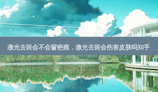 激光去斑会不会留疤痕,激光去斑会伤害皮肤吗知乎-第1张图片-容颜讯 激光去斑会不会留疤痕,激光去斑会伤害皮肤吗知乎-第1张图片-容颜讯