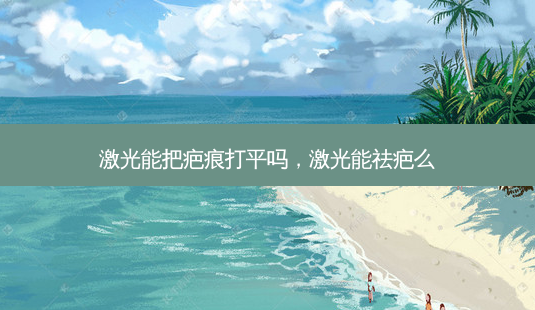 激光能把疤痕打平吗,激光能祛疤么-第1张图片-容颜讯 激光能把疤痕打平吗,激光能祛疤么-第1张图片-容颜讯