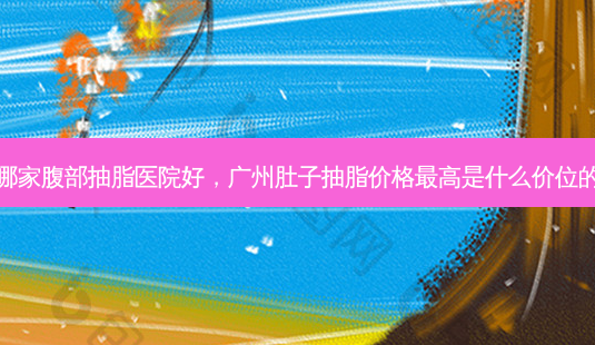 广州哪家腹部抽脂医院好，广州肚子抽脂价格高是什么价位的医院-第1张图片-容颜讯