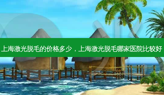上海激光脱毛的价格多少,上海激光脱毛哪家医院比较好-第1张图片-容颜讯 上海激光脱毛的价格多少,上海激光脱毛哪家医院比较好-第1张图片-容颜讯