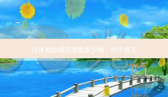 自体脂肪填充颈纹多少钱，脖子填充-第1张图片-容颜讯