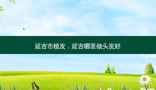 延吉市植发，延吉哪里做头发好-第1张图片-容颜讯