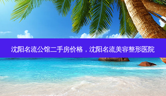 沈阳名流公馆二手房价格,沈阳名流美容整形医院-第1张图片-容颜讯 沈阳名流公馆二手房价格,沈阳名流美容整形医院-第1张图片-容颜讯