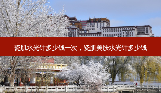 瓷肌水光针多少钱一次,瓷肌美肤水光针多少钱-第1张图片-容颜讯 瓷肌水光针多少钱一次,瓷肌美肤水光针多少钱-第1张图片-容颜讯