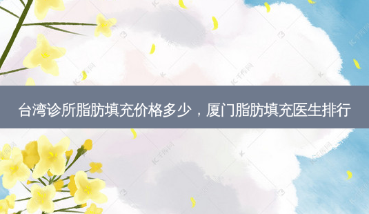 台湾诊所脂肪填充价格多少,厦门脂肪填充医生排行-第1张图片-容颜讯 台湾诊所脂肪填充价格多少,厦门脂肪填充医生排行-第1张图片-容颜讯