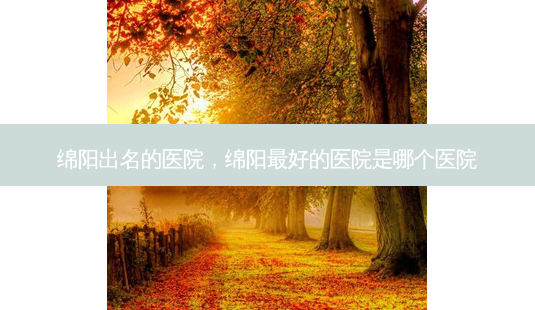 绵阳出名的医院,绵阳好的医院是哪个医院-第1张图片-容颜讯 绵阳出名的医院,绵阳好的医院是哪个医院-第1张图片-容颜讯