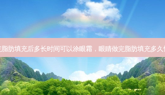 眼睛做完脂肪填充后多长时间可以涂眼霜，眼睛做完脂肪填充多久恢复自然-第1张图片-容颜讯