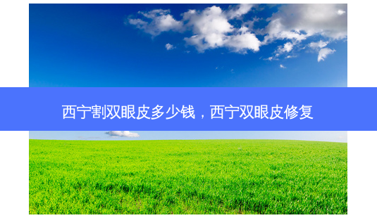 西宁割双眼皮多少钱,西宁双眼皮修复-第1张图片-容颜讯 西宁割双眼皮多少钱,西宁双眼皮修复-第1张图片-容颜讯