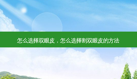 怎么选择双眼皮,怎么选择割双眼皮的 *** -第1张图片-容颜讯 怎么选择双眼皮,怎么选择割双眼皮的 *** -第1张图片-容颜讯