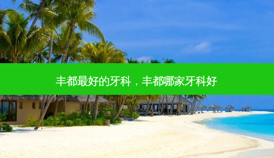 丰都好的牙科，丰都哪家牙科好-第1张图片-容颜讯