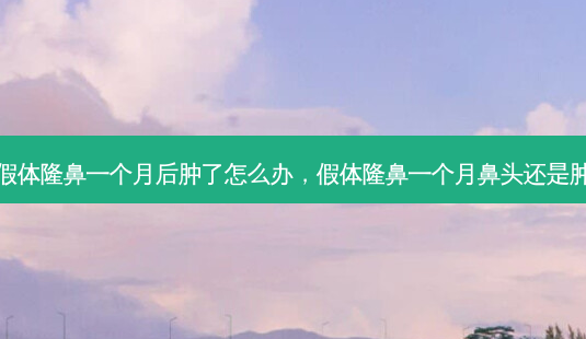 假体隆鼻一个月后肿了怎么办，假体隆鼻一个月鼻头还是肿-第1张图片-容颜讯