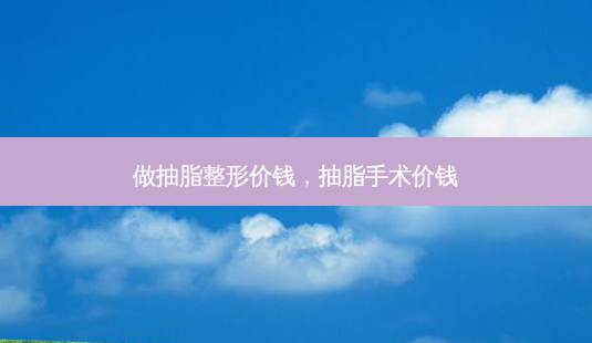 做抽脂整形价钱，抽脂手术价钱-第1张图片-容颜讯