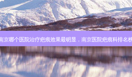 南京哪个医院疤痕效果明显,南京医院疤痕科排名榜-第1张图片-容颜讯 南京哪个医院疤痕效果明显,南京医院疤痕科排名榜-第1张图片-容颜讯