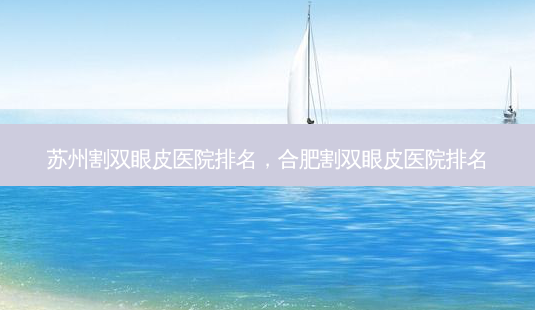 苏州割双眼皮医院排名,合肥割双眼皮医院排名-第1张图片-容颜讯 苏州割双眼皮医院排名,合肥割双眼皮医院排名-第1张图片-容颜讯