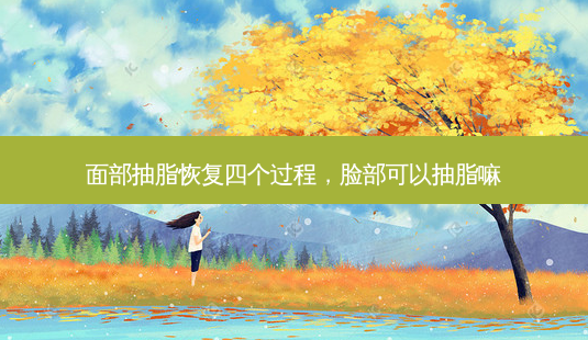 面部抽脂恢复四个过程,脸部可以抽脂嘛-第1张图片-容颜讯 面部抽脂恢复四个过程,脸部可以抽脂嘛-第1张图片-容颜讯