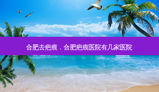 合肥去疤痕,合肥疤痕医院有几家医院-第1张图片-容颜讯 合肥去疤痕,合肥疤痕医院有几家医院-第1张图片-容颜讯