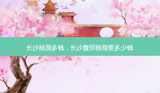 长沙抽脂多钱,长沙腹部抽脂要多少钱-第1张图片-容颜讯 长沙抽脂多钱,长沙腹部抽脂要多少钱-第1张图片-容颜讯