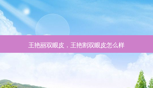 王艳丽双眼皮，王艳割双眼皮怎么样-第1张图片-容颜讯