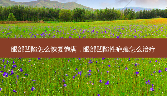 眼部凹陷怎么恢复饱满,眼部凹陷性疤痕怎么-第1张图片-容颜讯 眼部凹陷怎么恢复饱满,眼部凹陷性疤痕怎么-第1张图片-容颜讯