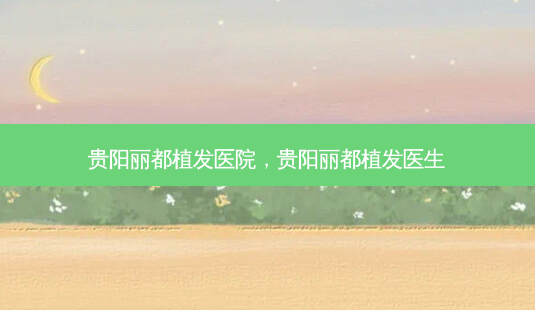 贵阳丽都植发医院,贵阳丽都植发医生-第1张图片-容颜讯 贵阳丽都植发医院,贵阳丽都植发医生-第1张图片-容颜讯
