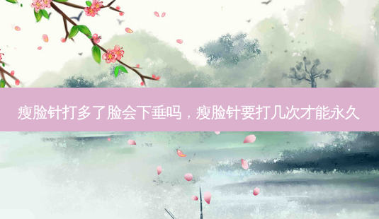 瘦脸针打多了脸会下垂吗,瘦脸针要打几次才能永久-第1张图片-容颜讯 瘦脸针打多了脸会下垂吗,瘦脸针要打几次才能永久-第1张图片-容颜讯