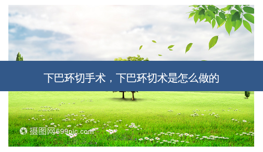 下巴环切手术,下巴环切术是怎么做的-第1张图片-容颜讯 下巴环切手术,下巴环切术是怎么做的-第1张图片-容颜讯