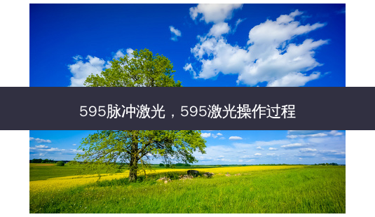 595脉冲激光,595激光操作过程-第1张图片-容颜讯 595脉冲激光,595激光操作过程-第1张图片-容颜讯