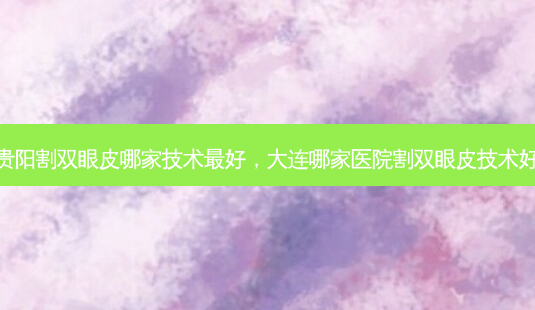 贵阳割双眼皮哪家技术好,大连哪家医院割双眼皮技术好-第1张图片-容颜讯 贵阳割双眼皮哪家技术好,大连哪家医院割双眼皮技术好-第1张图片-容颜讯