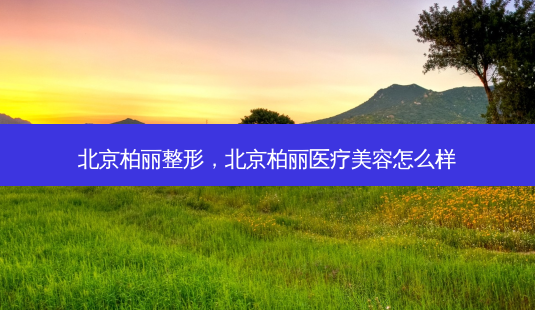 北京柏丽整形，北京柏丽医疗美容怎么样-第1张图片-容颜讯