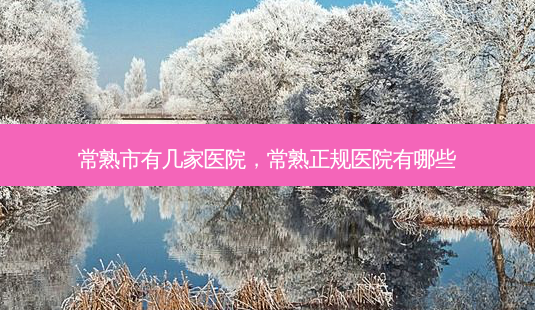 常熟市有几家医院，常熟正规医院有哪些-第1张图片-容颜讯