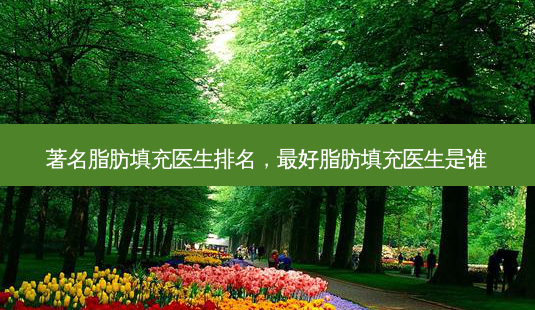 著名脂肪填充医生排名,好脂肪填充医生是谁-第1张图片-容颜讯 著名脂肪填充医生排名,好脂肪填充医生是谁-第1张图片-容颜讯