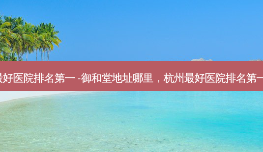 杭州好医院 -御和堂地址哪里,杭州好医院 定点-第1张图片-容颜讯 杭州好医院 -御和堂地址哪里,杭州好医院 定点-第1张图片-容颜讯