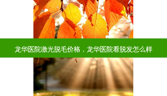 龙华医院激光脱毛价格,龙华医院看脱发怎么样-第1张图片-容颜讯 龙华医院激光脱毛价格,龙华医院看脱发怎么样-第1张图片-容颜讯