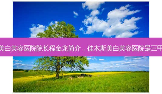 佳木斯美白美容医院院长程金龙简介,佳木斯美白美容医院是三甲医院吗-第1张图片-容颜讯 佳木斯美白美容医院院长程金龙简介,佳木斯美白美容医院是三甲医院吗-第1张图片-容颜讯