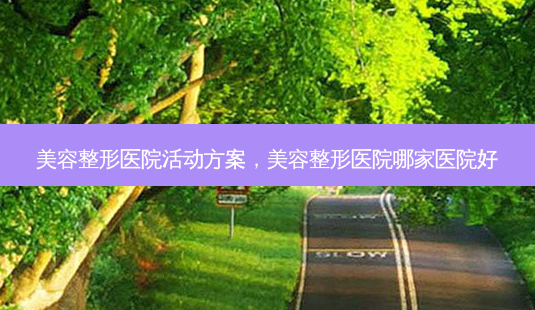 美容整形医院活动方案,美容整形医院哪家医院好-第1张图片-容颜讯 美容整形医院活动方案,美容整形医院哪家医院好-第1张图片-容颜讯