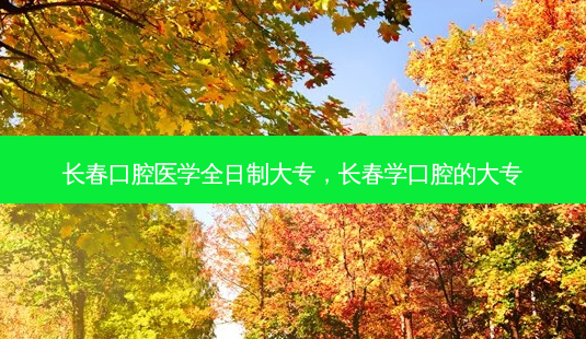 长春口腔医学全日制大专，长春学口腔的大专-第1张图片-容颜讯
