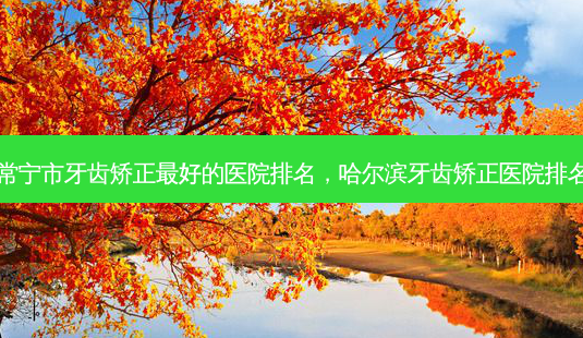 常宁市牙齿矫正好的医院排名，哈尔滨牙齿矫正医院排名-第1张图片-容颜讯