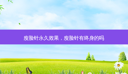 瘦脸针永久效果，瘦脸针有终身的吗-第1张图片-容颜讯