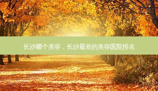 长沙哪个美容,长沙差的美容医院排名-第1张图片-容颜讯 长沙哪个美容,长沙差的美容医院排名-第1张图片-容颜讯