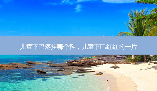 儿童下巴疼挂哪个科,儿童下巴红红的一片-第1张图片-容颜讯 儿童下巴疼挂哪个科,儿童下巴红红的一片-第1张图片-容颜讯