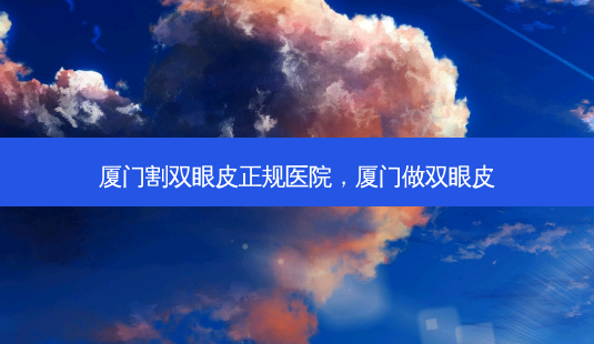 厦门割双眼皮正规医院，厦门做双眼皮-第1张图片-容颜讯