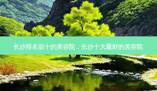 长沙排名前十的美容院，长沙十大好的美容院-第1张图片-容颜讯