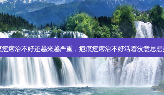 疤痕疙瘩治不好还越来越严重，疤痕疙瘩治不好活着没意思想死了-第1张图片-容颜讯